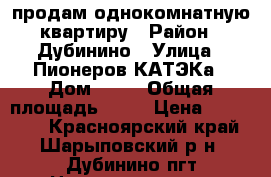 продам однокомнатную квартиру › Район ­ Дубинино › Улица ­ Пионеров КАТЭКа › Дом ­ 49 › Общая площадь ­ 32 › Цена ­ 800 000 - Красноярский край, Шарыповский р-н, Дубинино пгт Недвижимость » Квартиры продажа   